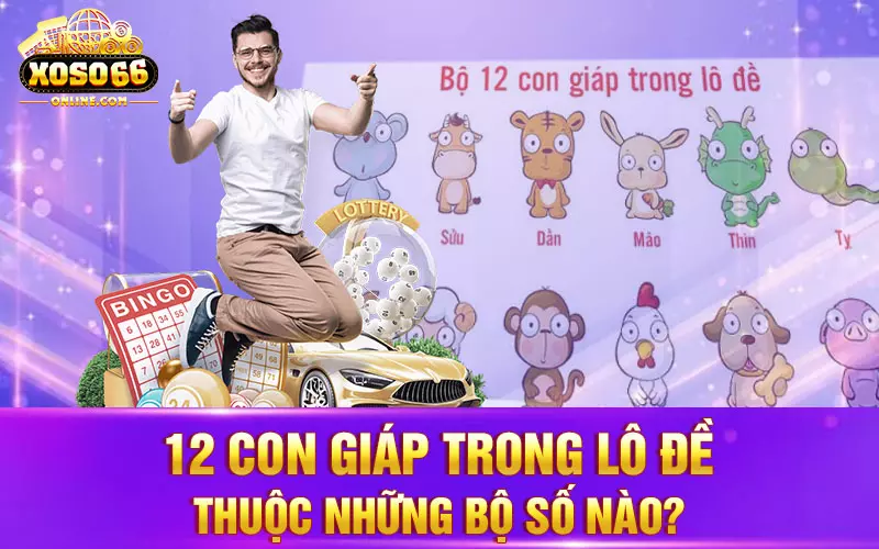 12 con giáp trong lô đề thuộc những bộ số nào