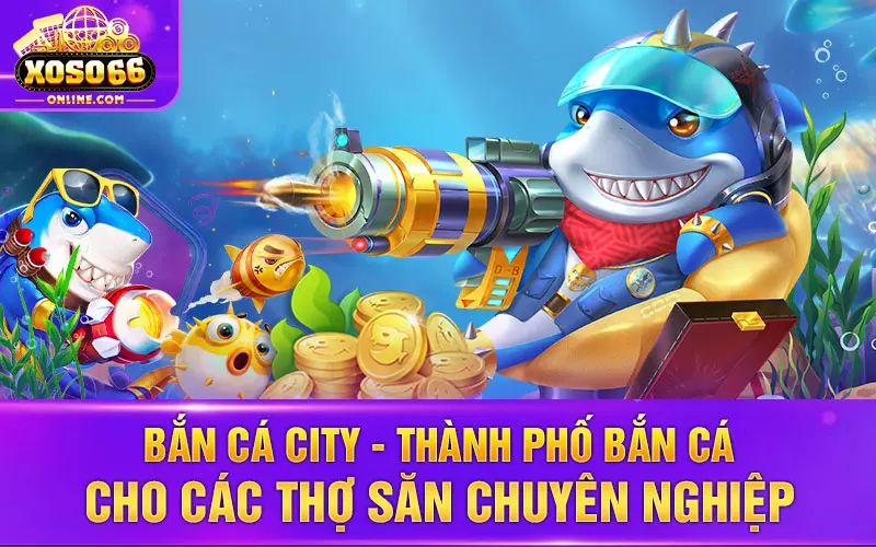 Bắn cá City - Thành phố bắn cá cho các thợ săn chuyên nghiệp