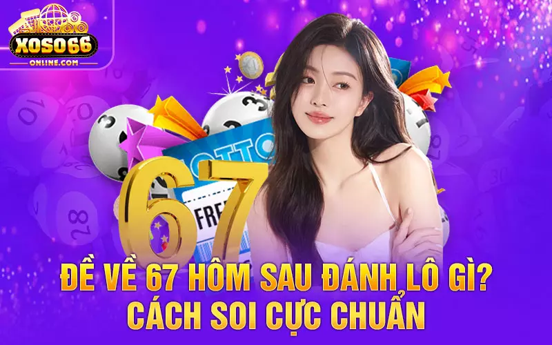 Đề về 67 hôm sau đánh lô gì Cách soi cực chuẩn