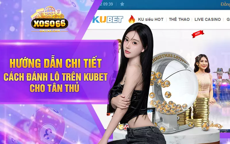 Hướng dẫn chi tiết cách đánh lô trên Kubet cho tân thủ