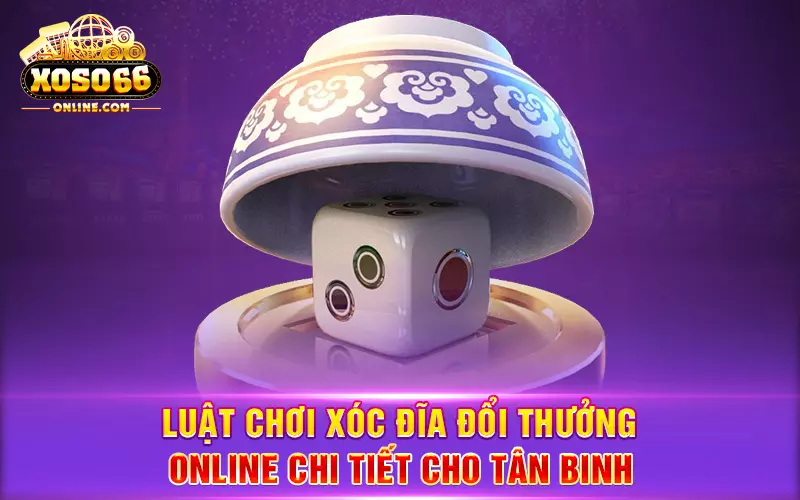 Luật chơi xóc đĩa đổi thưởng online chi tiết cho tân binh