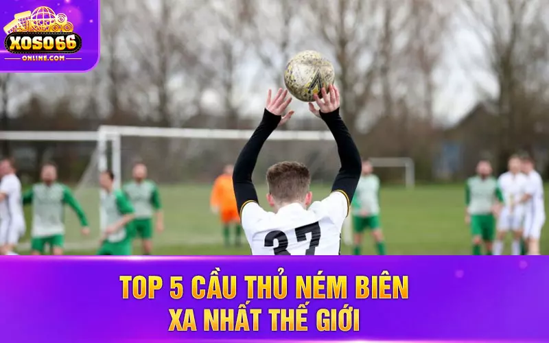 Top 5 cầu thủ ném biên xa nhất thế giới